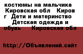 костюмы на мальчика - Кировская обл., Киров г. Дети и материнство » Детская одежда и обувь   . Кировская обл.